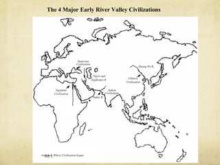 The 4 Major Early River Valley Civilizations




                     Sumerian
                    Civilization
                                                                        Huang He R.


                                    Tigris and
                                                               Chinese
                                   Euphrates R.
                                                              Civilization

   Egyptian                                      Indian
  Civilization                                 Civilization
                                    Indus R.




  Where Civilization began
 