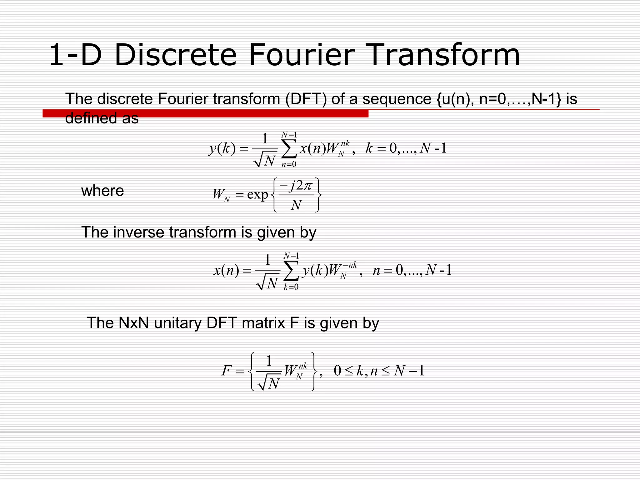 1-D Discrete Fourier Transform
1
0
1
( ) ( ) , 0,..., -1
N
nk
N
n
y k x n W k N
N


 
2
expN
j
W
N
 
  
 
The discrete Fourier transform (DFT) of a sequence {u(n), n=0,…,N-1} is
defined as
where
The inverse transform is given by
1
0
1
( ) ( ) , 0,..., -1
N
nk
N
k
x n y k W n N
N



 
The NxN unitary DFT matrix F is given by
1
, 0 , 1nk
NF W k n N
N
 
    
 
 