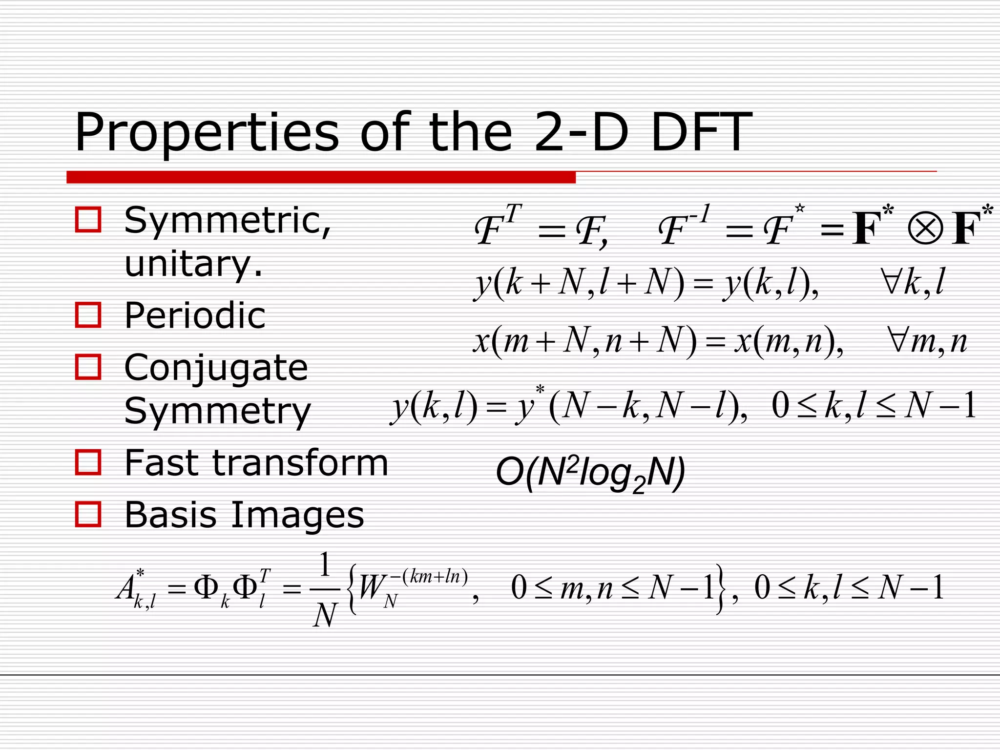 Properties of the 2-D DFT
 Symmetric,
unitary.
 Periodic
 Conjugate
Symmetry
 Fast transform
 Basis Images
T -1
  * *
F F*
F F, F F =
( , ) ( , ), ,
( , ) ( , ), ,
y k N l N y k l k l
x m N n N x m n m n
   
   
*
( , ) ( , ), 0 , 1y k l y N k N l k l N     
 * ( )
,
1
, 0 , 1 , 0 , 1T km ln
k l k l NA W m n N k l N
N
 
         
O(N2log2N)
 