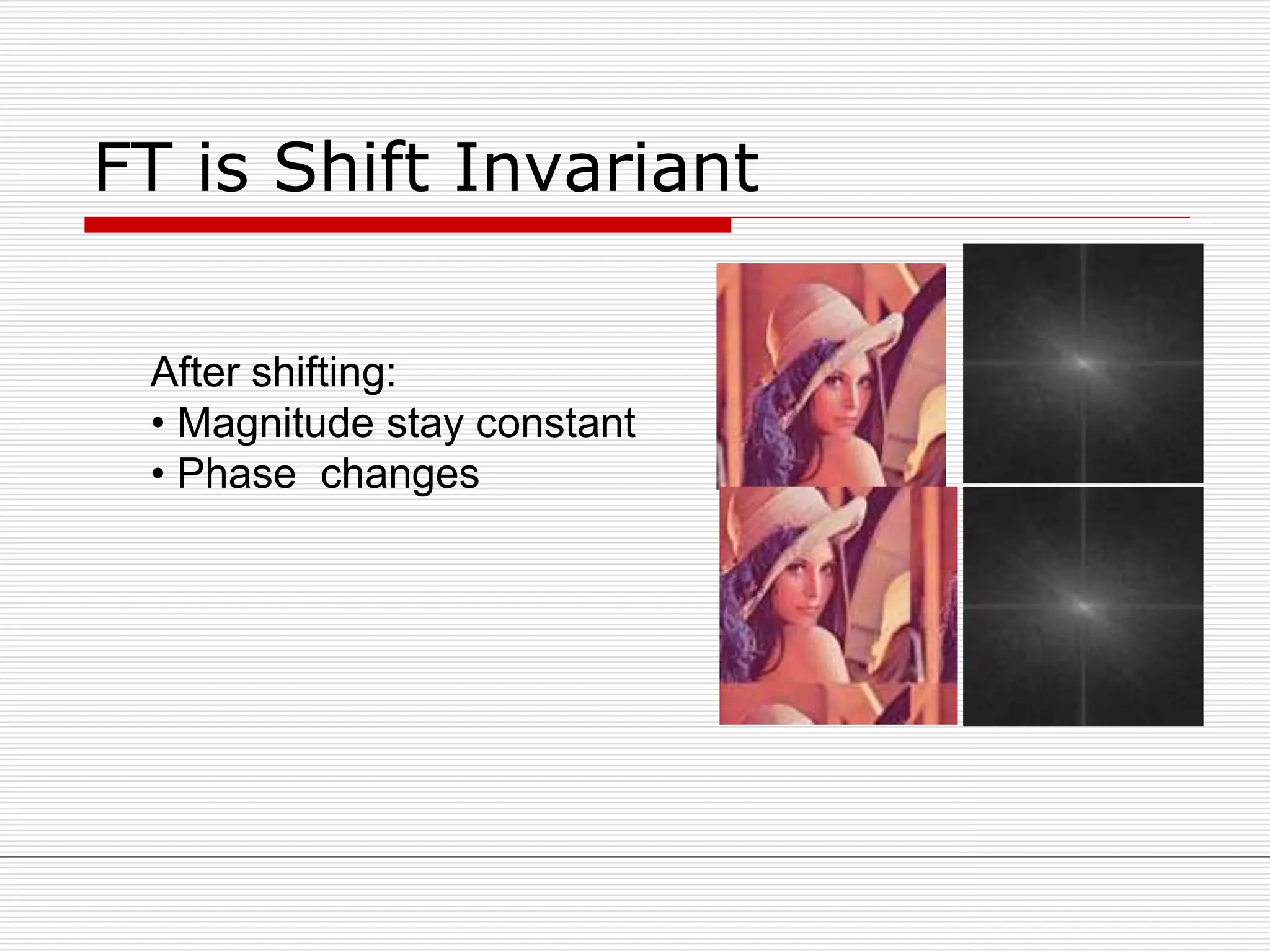 FT is Shift Invariant
After shifting:
• Magnitude stay constant
• Phase changes
 