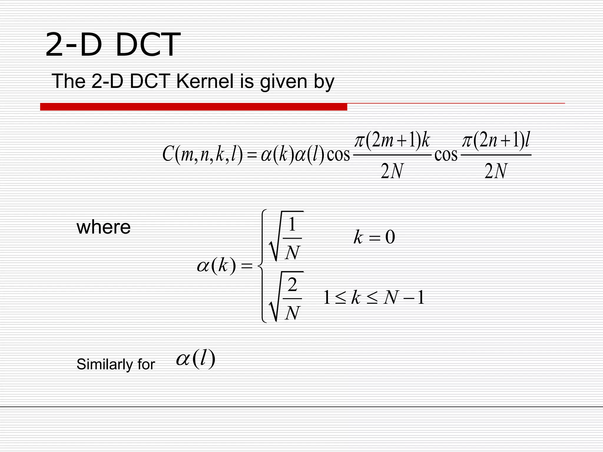 2-D DCT
(2 1) (2 1)
( , , , ) ( ) ( )cos cos
2 2
m k n l
C m n k l k l
N N
 
 
 

1
0
( )
2
1 1
k
N
k
k N
N




 
   
The 2-D DCT Kernel is given by
where
Similarly for ( )l
 
