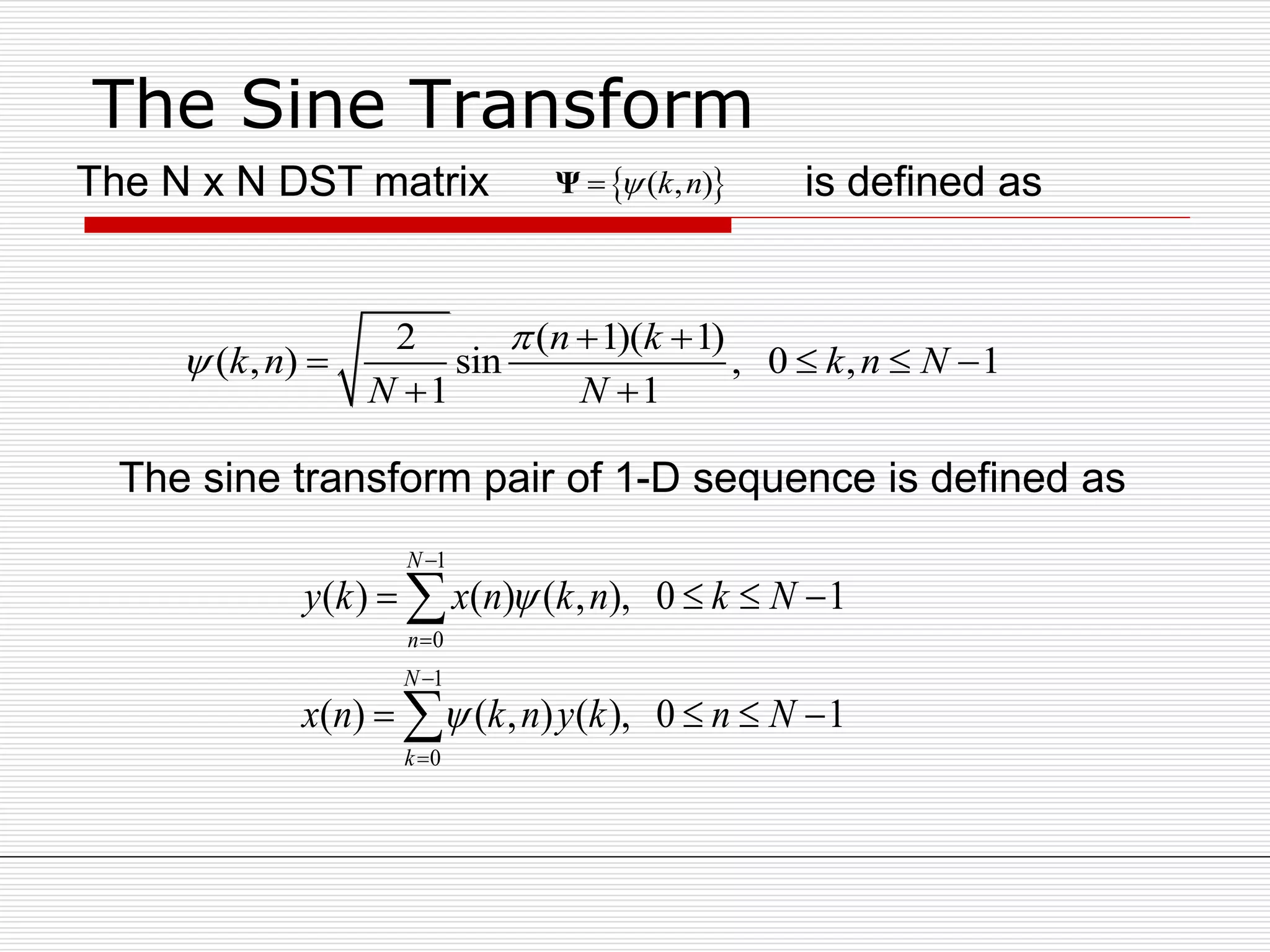 The Sine Transform
 ( , )k nΨ
2 ( 1)( 1)
( , ) sin , 0 , 1
1 1
n k
k n k n N
N N


 
   
 
The N x N DST matrix is defined as
The sine transform pair of 1-D sequence is defined as
1
0
1
0
( ) ( ) ( , ), 0 1
( ) ( , ) ( ), 0 1
N
n
N
k
y k x n k n k N
x n k n y k n N






   
   


 