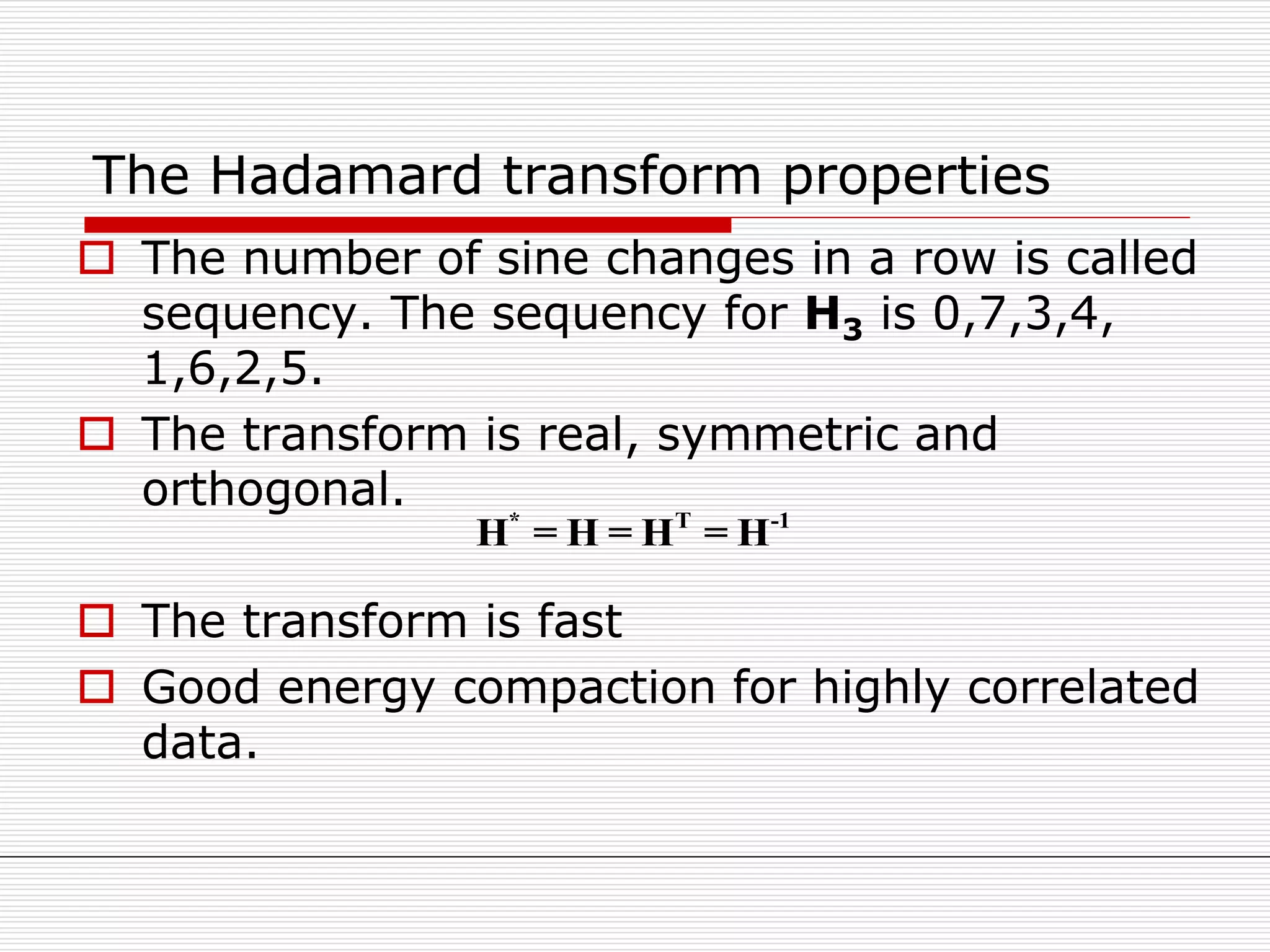 The Hadamard transform properties
 The number of sine changes in a row is called
sequency. The sequency for H3 is 0,7,3,4,
1,6,2,5.
 The transform is real, symmetric and
orthogonal.
 The transform is fast
 Good energy compaction for highly correlated
data.
* T -1
H = H = H = H
 
