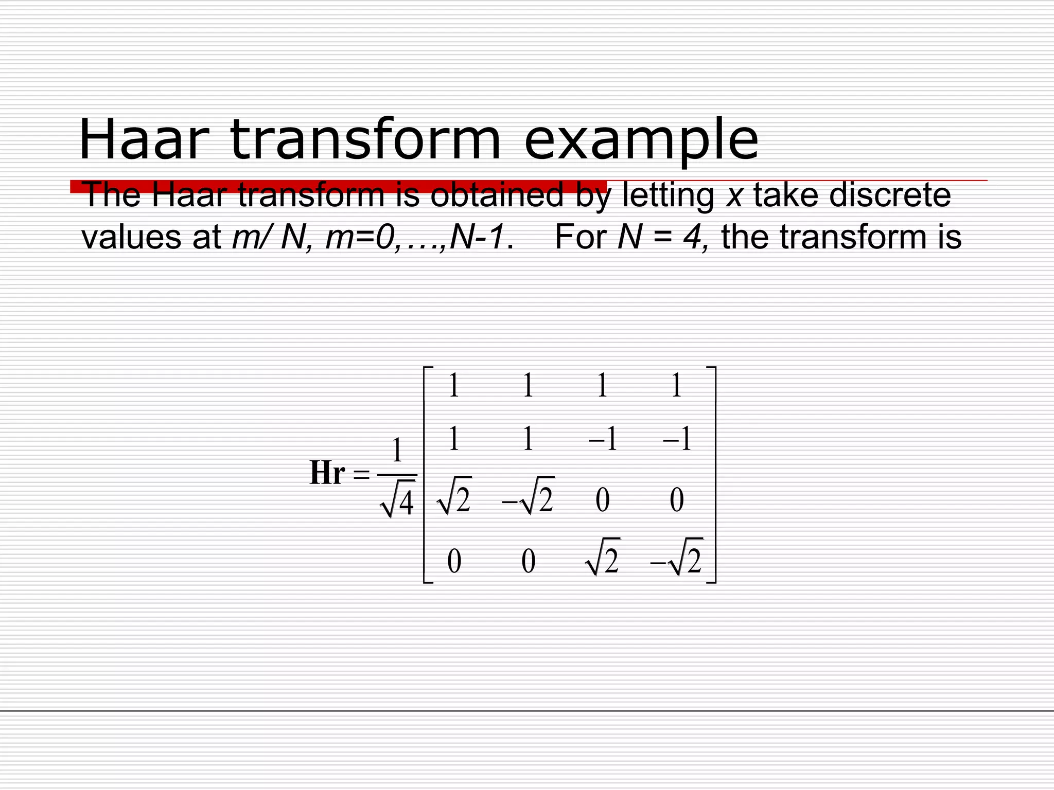 Haar transform example
The Haar transform is obtained by letting x take discrete
values at m/ N, m=0,…,N-1. For N = 4, the transform is
1 1 1 1
1 1 1 11
2 2 0 04
0 0 2 2
 
   
 
 
  
Hr
 