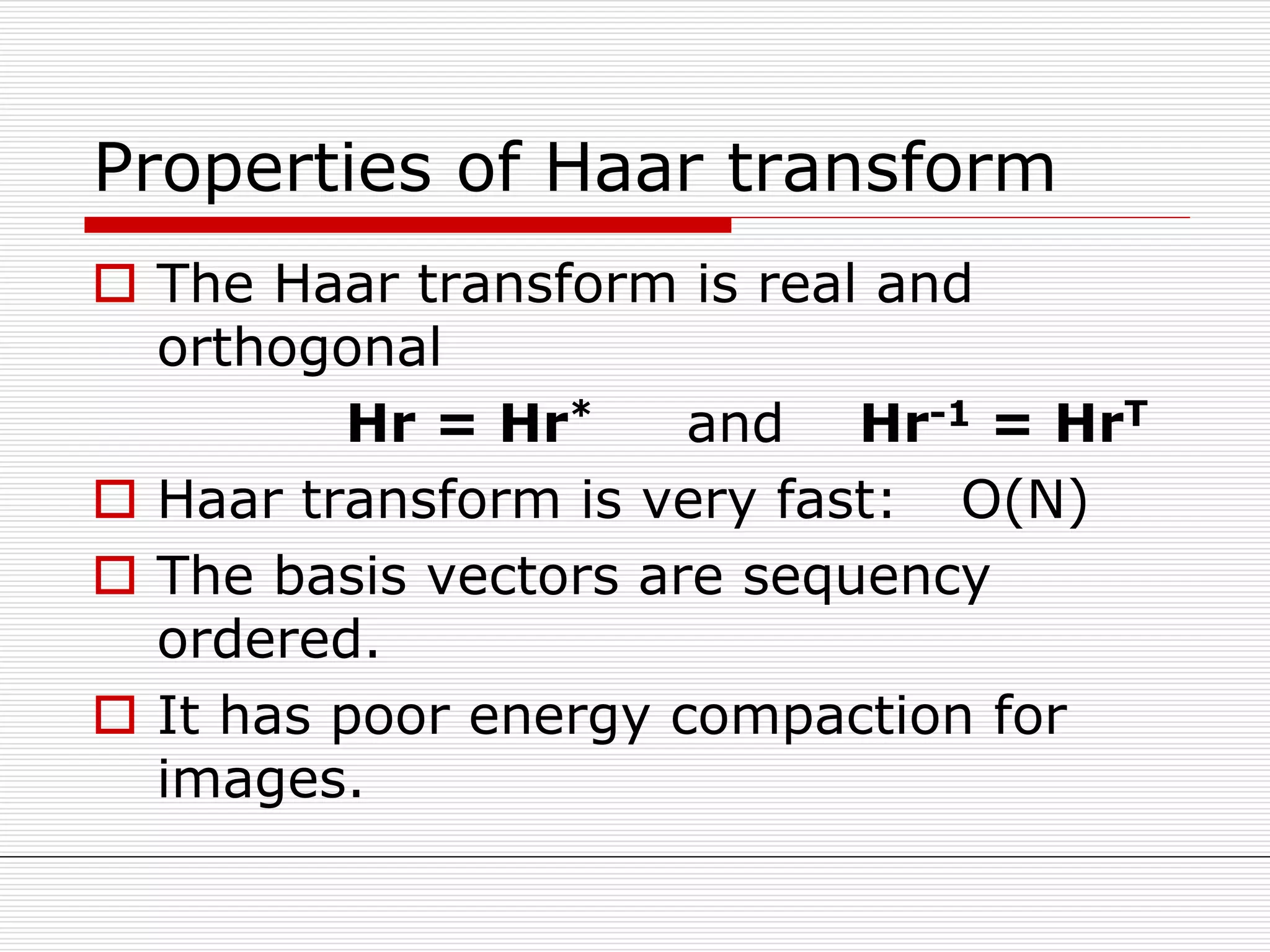 Properties of Haar transform
 The Haar transform is real and
orthogonal
Hr = Hr* and Hr-1 = HrT
 Haar transform is very fast: O(N)
 The basis vectors are sequency
ordered.
 It has poor energy compaction for
images.
 