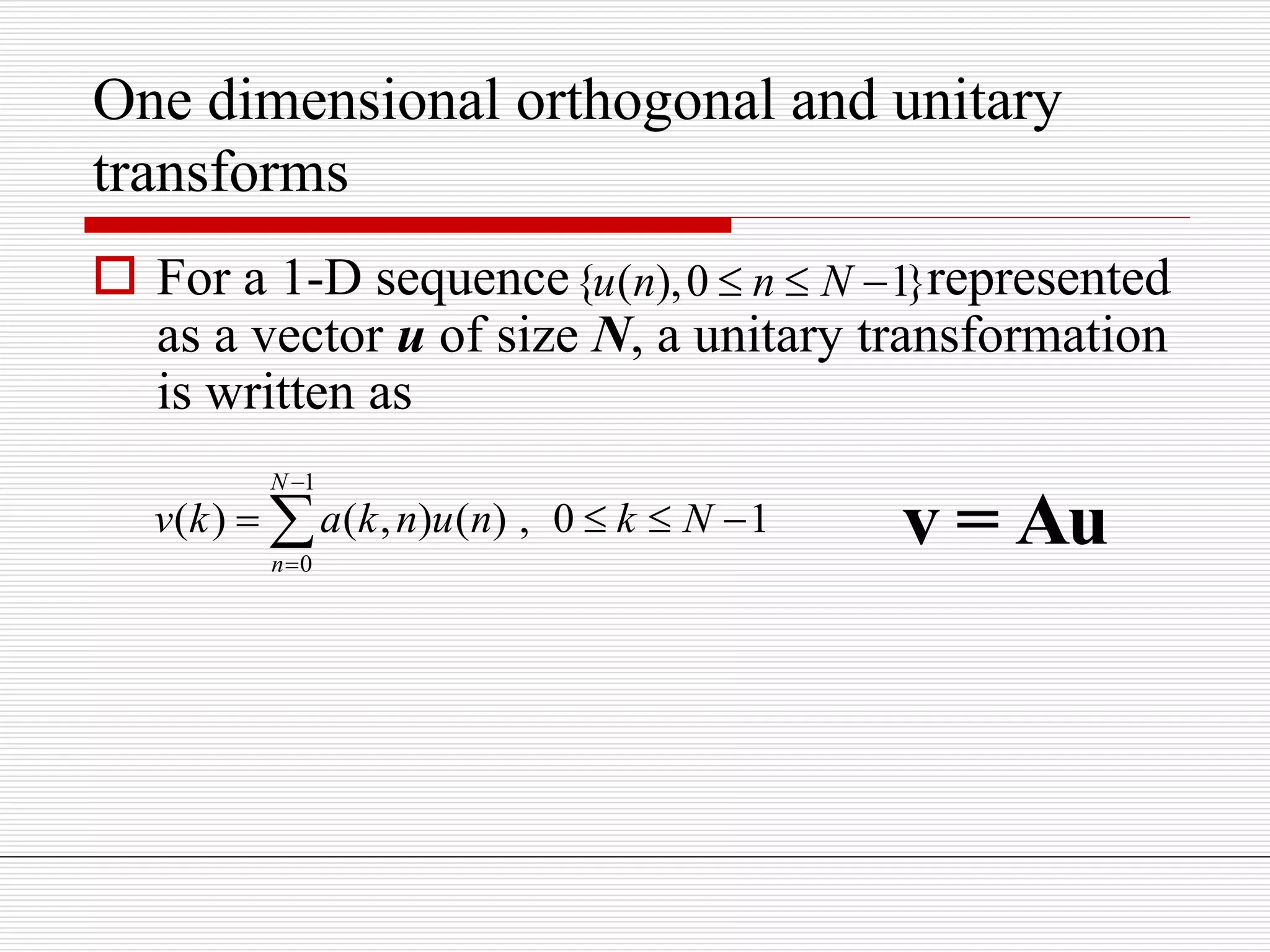 One dimensional orthogonal and unitary
transforms
 For a 1-D sequence represented
as a vector u of size N, a unitary transformation
is written as
{ ( ),0 1}u n n N  
1
0
( ) ( , ) ( ) , 0 1
N
n
v k a k n u n k N


    v = Au
 