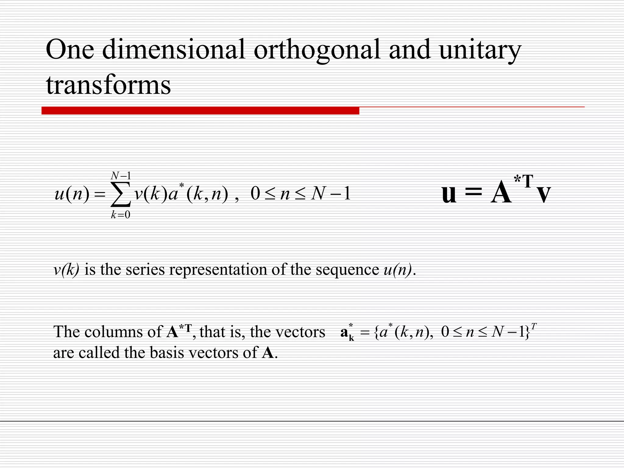 1
*
0
( ) ( ) ( , ) , 0 1
N
k
u n v k a k n n N


   
*T
u = A v
v(k) is the series representation of the sequence u(n).
The columns of A*T, that is, the vectors
are called the basis vectors of A.
*
{ ( , ), 0 1}T
a k n n N   *
ka
One dimensional orthogonal and unitary
transforms
 