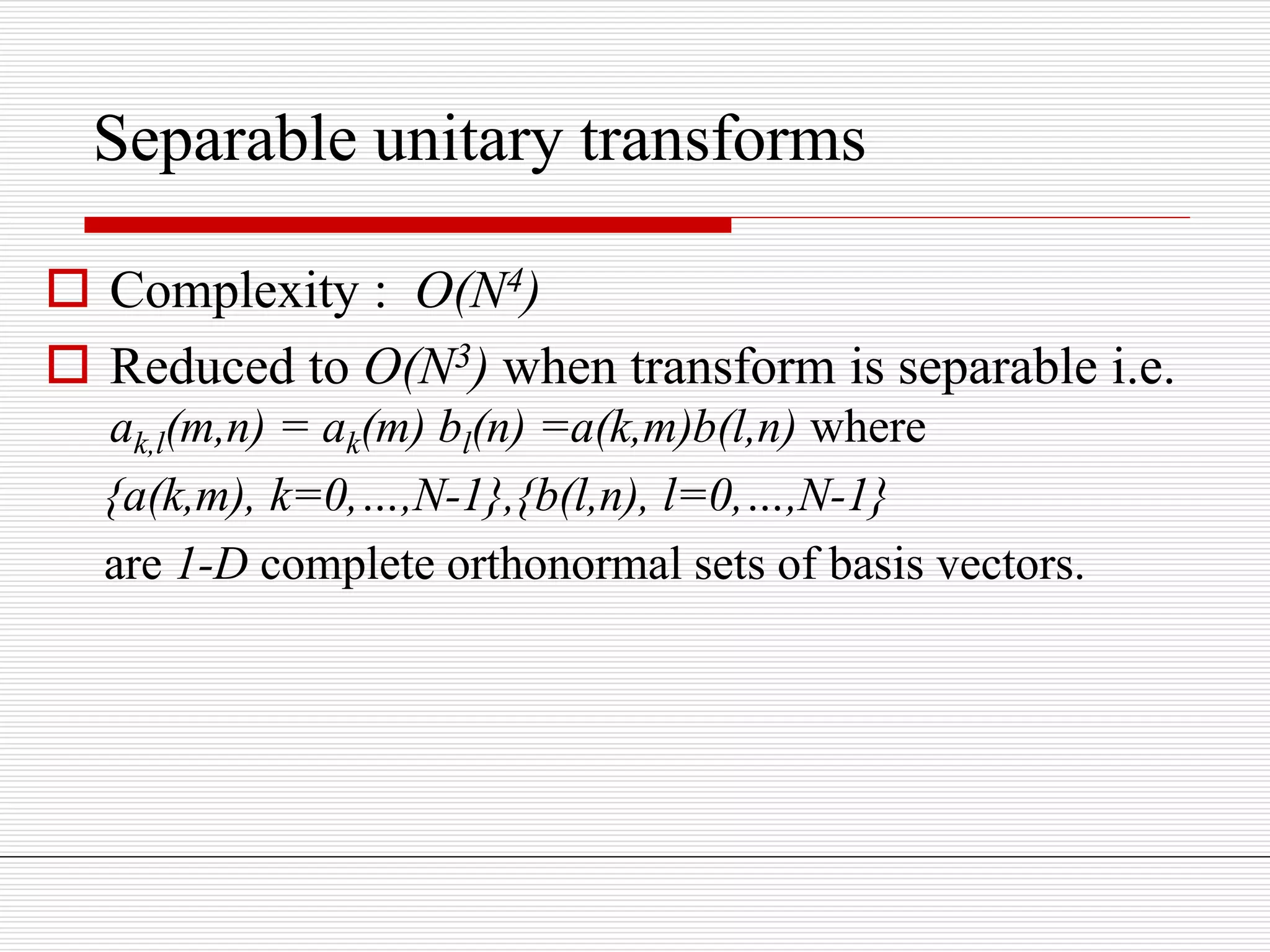 Separable unitary transforms
 Complexity : O(N4)
 Reduced to O(N3) when transform is separable i.e.
ak,l(m,n) = ak(m) bl(n) =a(k,m)b(l,n) where
{a(k,m), k=0,…,N-1},{b(l,n), l=0,…,N-1}
are 1-D complete orthonormal sets of basis vectors.
 