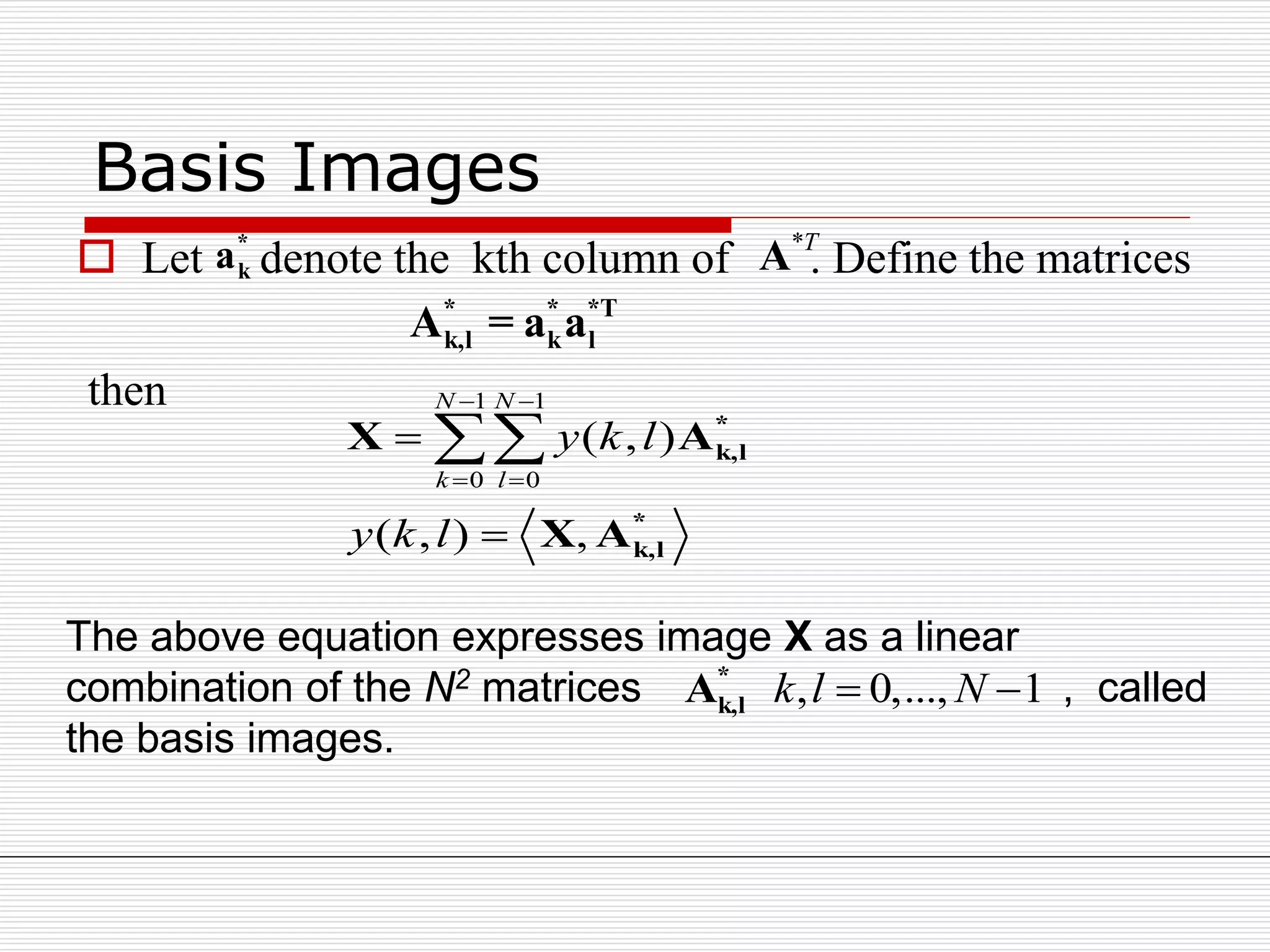 Basis Images
 Let denote the kth column of . Define the matrices
then
*
ka *T
A
* * *T
k,l k lA = a a
1 1
0 0
( , )
( , ) ,
N N
k l
y k l
y k l
 
 


 *
k,l
*
k,l
X A
X A
, 0,..., 1k l N *
k,lA
The above equation expresses image X as a linear
combination of the N2 matrices , called
the basis images.
 