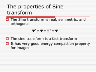 The properties of Sine
transform
 The Sine transform is real, symmetric, and
orthogonal
 The sine transform is a fast transform
 It has very good energy compaction property
for images
* T -1
Ψ = Ψ = Ψ = Ψ
 