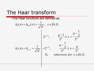 The Haar transform
•The Haar functions are defined as
0 0,0
/ 2
/ 2
,
1
( ) ( ) , [0,1]
1
1 22 ,
2 2
1
1 2( ) 2 ,
2 2
0, [0,1]
p
p p
p
k p q p p
h x h x x
N
q
q
x
q
q
h x h x
N
otherwise for x
  

 
 



    






 