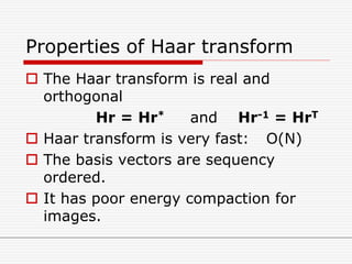 Properties of Haar transform
 The Haar transform is real and
orthogonal
Hr = Hr* and Hr-1 = HrT
 Haar transform is very fast: O(N)
 The basis vectors are sequency
ordered.
 It has poor energy compaction for
images.
 