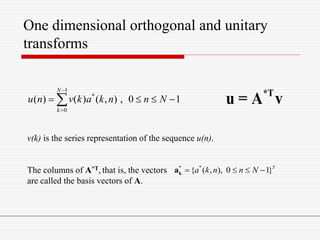 1
*
0
( ) ( ) ( , ) , 0 1
N
k
u n v k a k n n N


   
*T
u = A v
v(k) is the series representation of the sequence u(n).
The columns of A*T, that is, the vectors
are called the basis vectors of A.
*
{ ( , ), 0 1}T
a k n n N   *
ka
One dimensional orthogonal and unitary
transforms
 