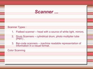 Scanner ...
Scanner Types :
1. Flatbed scanner – head with a source of white light, mirrors.
2. Drum Scanners – cylindrical drum, photo multiplier tube
(PMT) .
3. Bar-code scanners – machine readable representation of
information in a visual format.
Color Scanning
 