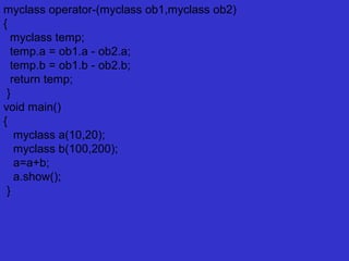 myclass operator-(myclass ob1,myclass ob2)
{
myclass temp;
temp.a = ob1.a - ob2.a;
temp.b = ob1.b - ob2.b;
return temp;
}
void main()
{
myclass a(10,20);
myclass b(100,200);
a=a+b;
a.show();
}
 