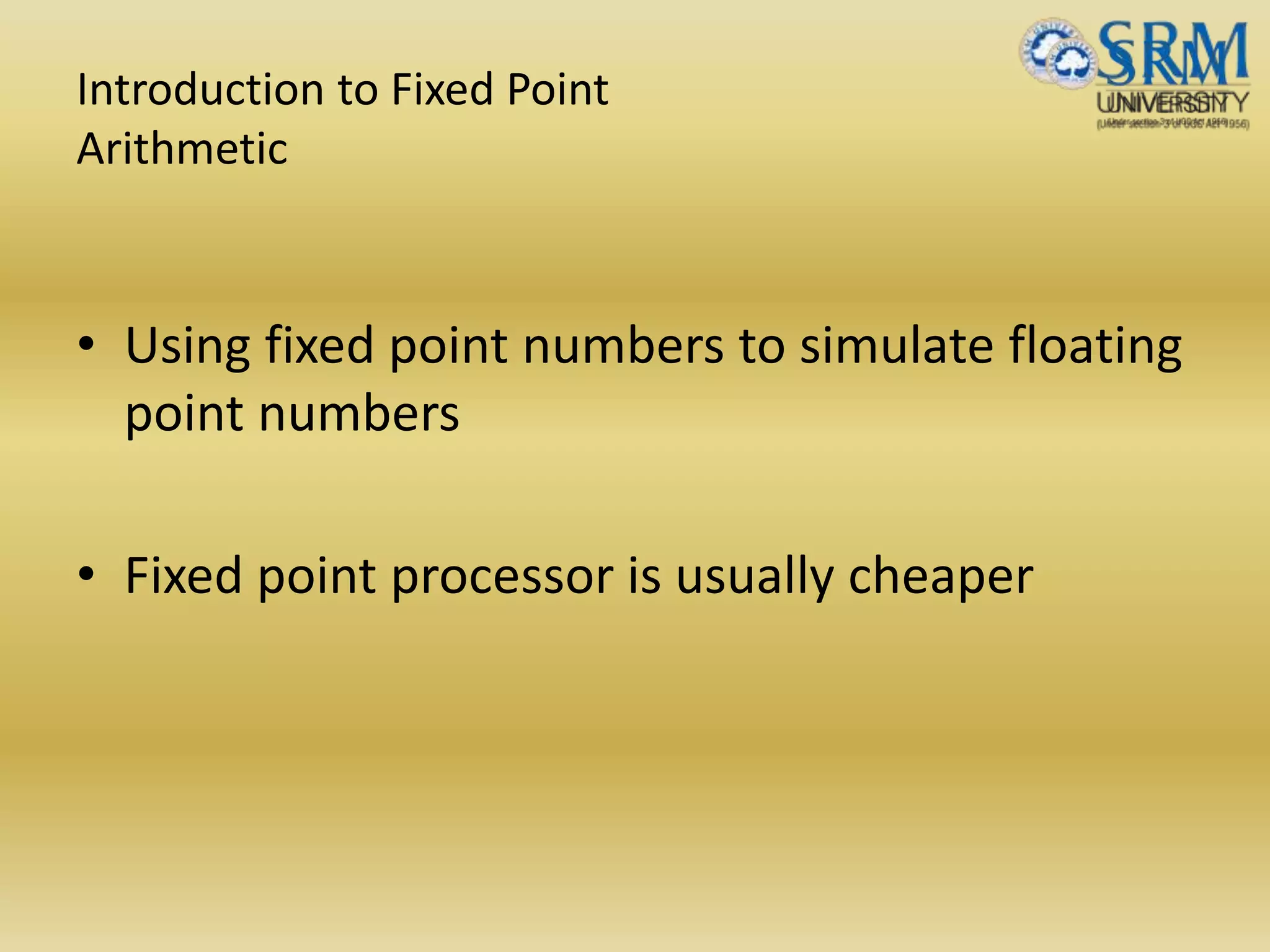 Introduction to Fixed Point
Arithmetic
• Using fixed point numbers to simulate floating
point numbers
• Fixed point processor is usually cheaper
 