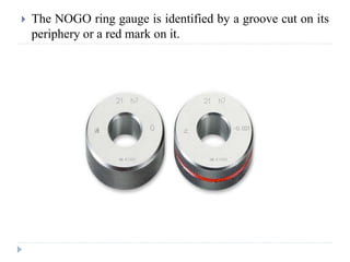  The NOGO ring gauge is identified by a groove cut on its
periphery or a red mark on it.
 
