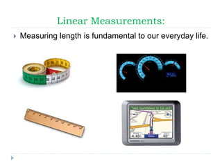 Linear Measurements:
 Measuring length is fundamental to our everyday life.
 