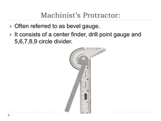Machinist’s Protractor:
 Often referred to as bevel gauge.
 It consists of a center finder, drill point gauge and
5,6,7,8,9 circle divider.
 