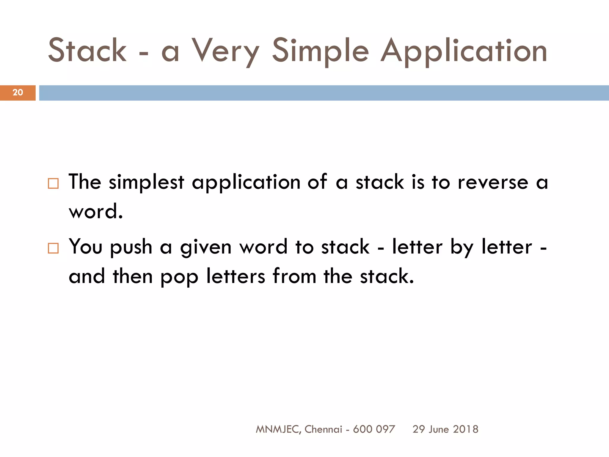 29 June 2018MNMJEC, Chennai - 600 097
20
Stack - a Very Simple Application
 The simplest application of a stack is to reverse a
word.
 You push a given word to stack - letter by letter -
and then pop letters from the stack.
 