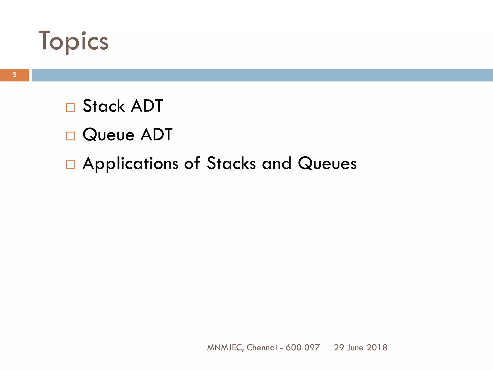 29 June 2018MNMJEC, Chennai - 600 097
3
Topics
 Stack ADT
 Queue ADT
 Applications of Stacks and Queues
 