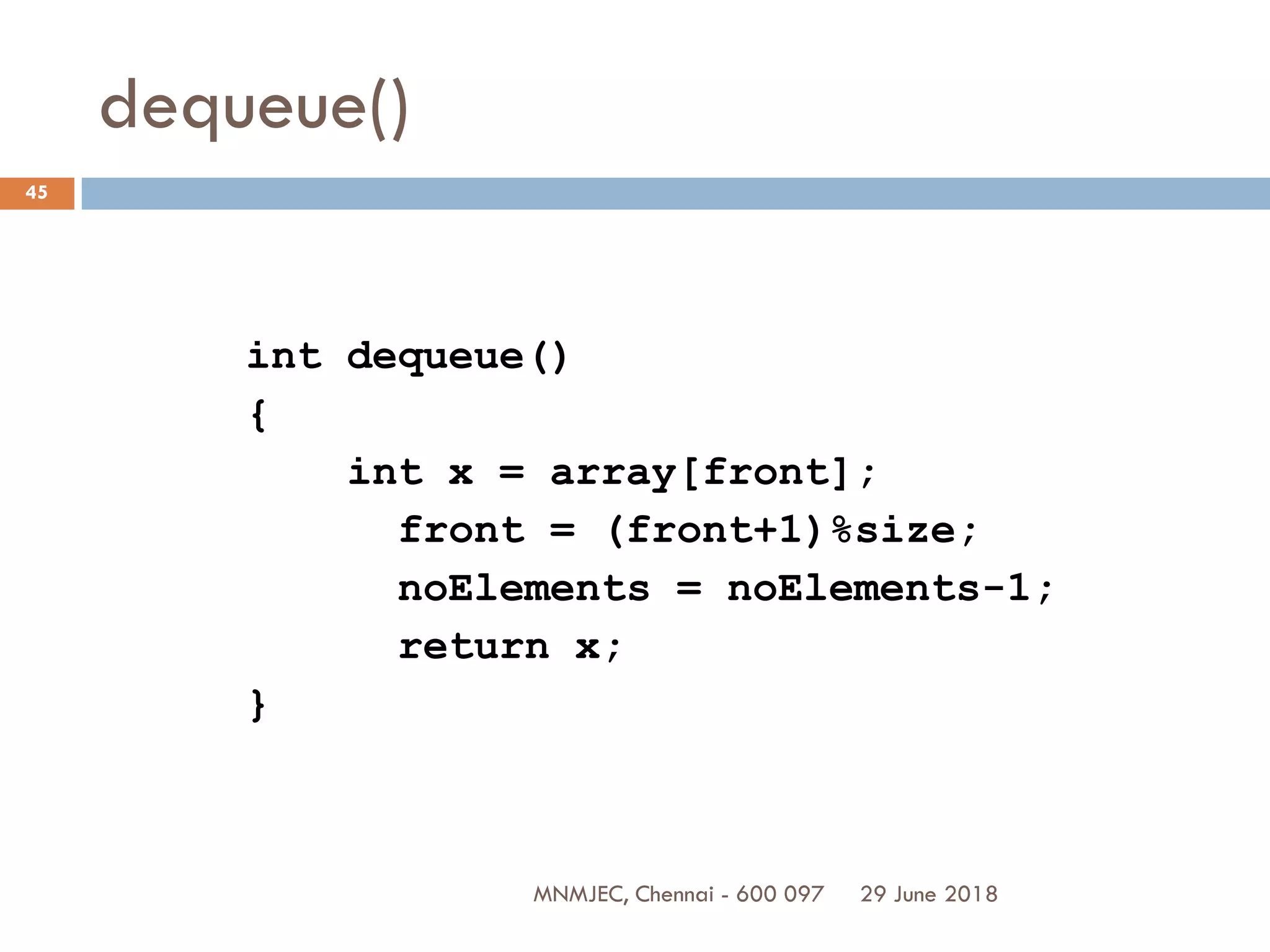 29 June 2018MNMJEC, Chennai - 600 097
45
dequeue()
int dequeue()
{
int x = array[front];
front = (front+1)%size;
noElements = noElements-1;
return x;
}
 