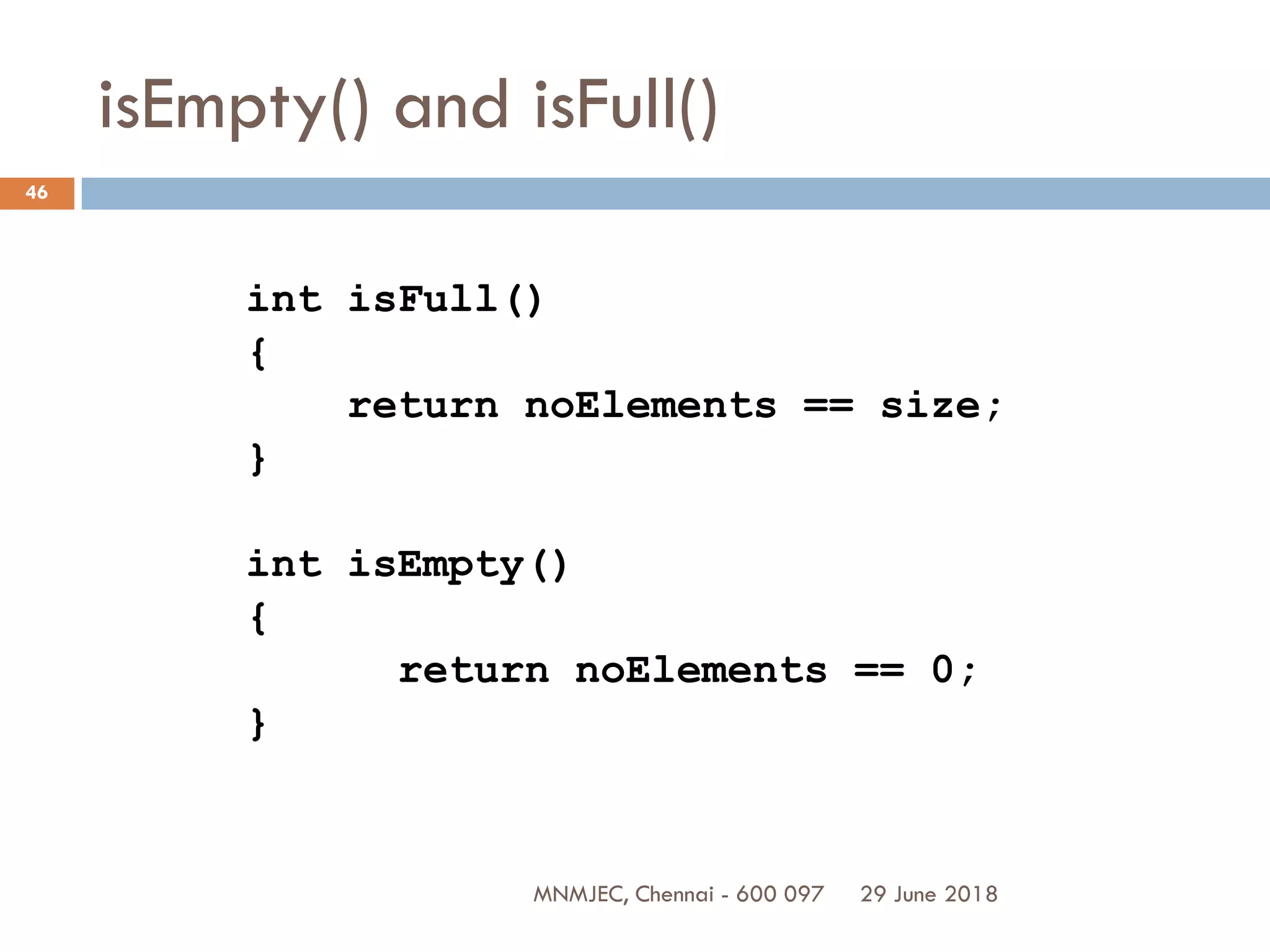 29 June 2018MNMJEC, Chennai - 600 097
46
isEmpty() and isFull()
int isFull()
{
return noElements == size;
}
int isEmpty()
{
return noElements == 0;
}
 