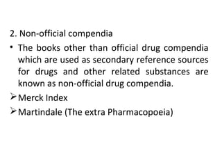 2. Non-official compendia
• The books other than official drug compendia
which are used as secondary reference sources
for drugs and other related substances are
known as non-official drug compendia.
Merck Index
Martindale (The extra Pharmacopoeia)
 