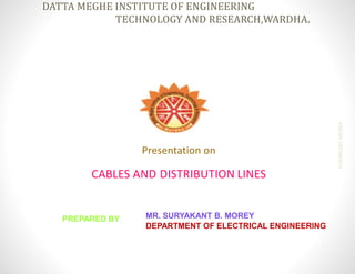 DATTA MEGHE INSTITUTE OF ENGINEERING
TECHNOLOGY AND RESEARCH,WARDHA.
SURYAKANTMOREY
1
MR. SURYAKANT B. MOREY
DEPARTMENT OF ELECTRICAL ENGINEERING
PREPARED BY
Presentation on
CABLES AND DISTRIBUTION LINES
 
