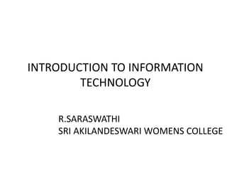 INTRODUCTION TO INFORMATION
TECHNOLOGY
R.SARASWATHI
SRI AKILANDESWARI WOMENS COLLEGE
 