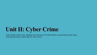 Unit II: Cyber Crime
Cyber World, Cyber crime, Methods and Taxonomy of Cyber Attacks, reason behind cyber crime,
Role playing factors responsible for cyber crimec
 