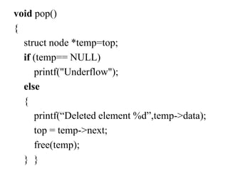 void pop()
{
struct node *temp=top;
if (temp== NULL)
printf("Underflow");
else
{
printf(“Deleted element %d”,temp->data);
top = temp->next;
free(temp);
} }
 