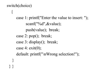 switch(choice)
{
case 1: printf("Enter the value to insert: ");
scanf("%d",&value);
push(value); break;
case 2: pop(); break;
case 3: display(); break;
case 4: exit(0);
default: printf("nWrong selection!");
}
} }
 