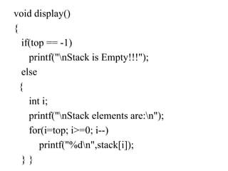 void display()
{
if(top == -1)
printf("nStack is Empty!!!");
else
{
int i;
printf("nStack elements are:n");
for(i=top; i>=0; i--)
printf("%dn",stack[i]);
} }
 