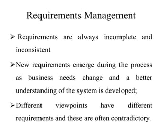 Requirements Management
 Requirements are always incomplete and
inconsistent
New requirements emerge during the process
as business needs change and a better
understanding of the system is developed;
Different viewpoints have different
requirements and these are often contradictory.
 