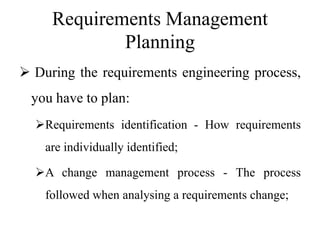 Requirements Management
Planning
 During the requirements engineering process,
you have to plan:
Requirements identification - How requirements
are individually identified;
A change management process - The process
followed when analysing a requirements change;
 