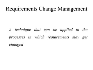 Requirements Change Management
A technique that can be applied to the
processes in which requirements may get
changed
 