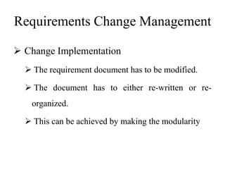 Requirements Change Management
 Change Implementation
 The requirement document has to be modified.
 The document has to either re-written or re-
organized.
 This can be achieved by making the modularity
 