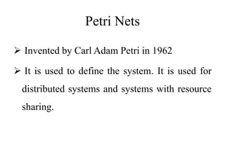 Petri Nets
 Invented by Carl Adam Petri in 1962
 It is used to define the system. It is used for
distributed systems and systems with resource
sharing.
 