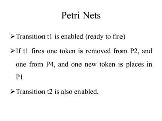 Petri Nets
Transition t1 is enabled (ready to fire)
If t1 fires one token is removed from P2, and
one from P4, and one new token is places in
P1
Transition t2 is also enabled.
 