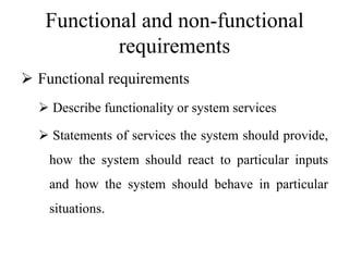 Functional and non-functional
requirements
 Functional requirements
 Describe functionality or system services
 Statements of services the system should provide,
how the system should react to particular inputs
and how the system should behave in particular
situations.
 