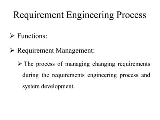 Requirement Engineering Process
 Functions:
 Requirement Management:
 The process of managing changing requirements
during the requirements engineering process and
system development.
 