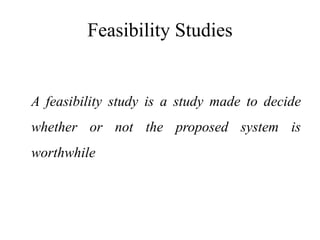 Feasibility Studies
A feasibility study is a study made to decide
whether or not the proposed system is
worthwhile
 