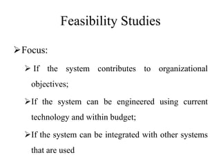 Feasibility Studies
Focus:
 If the system contributes to organizational
objectives;
If the system can be engineered using current
technology and within budget;
If the system can be integrated with other systems
that are used
 