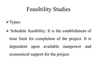 Feasibility Studies
Types:
 Schedule feasibility: It is the establishment of
time limit for completion of the project. It is
dependent upon available manpower and
economical support for the project.
 