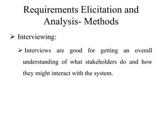 Requirements Elicitation and
Analysis- Methods
 Interviewing:
 Interviews are good for getting an overall
understanding of what stakeholders do and how
they might interact with the system.
 