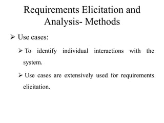 Requirements Elicitation and
Analysis- Methods
 Use cases:
 To identify individual interactions with the
system.
 Use cases are extensively used for requirements
elicitation.
 
