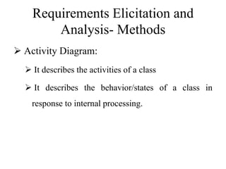 Requirements Elicitation and
Analysis- Methods
 Activity Diagram:
 It describes the activities of a class
 It describes the behavior/states of a class in
response to internal processing.
 