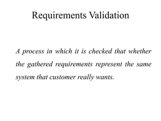 Requirements Validation
A process in which it is checked that whether
the gathered requirements represent the same
system that customer really wants.
 