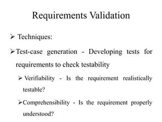 Requirements Validation
 Techniques:
Test-case generation - Developing tests for
requirements to check testability
 Verifiability - Is the requirement realistically
testable?
Comprehensibility - Is the requirement properly
understood?
 